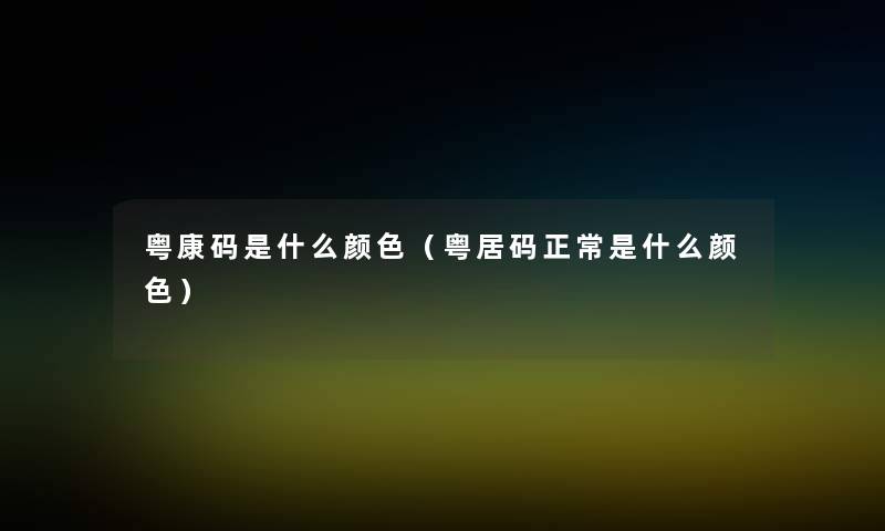 粤康码是什么颜色(粤居码正常是什么颜色) 粤康码是什么颜色(粤居码正常是什么颜色)