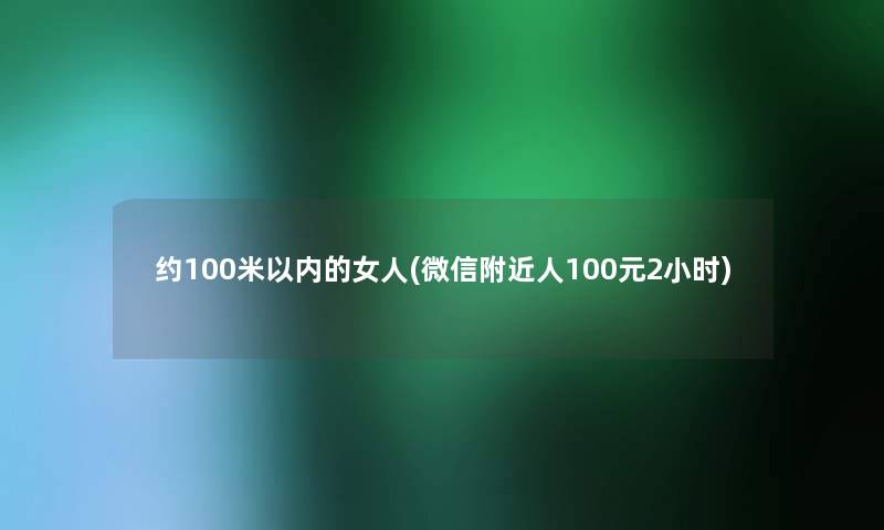 约100米以内的女人(微信附近人100元2小时) 约100米以内的女人(微信附近人100元2小时)