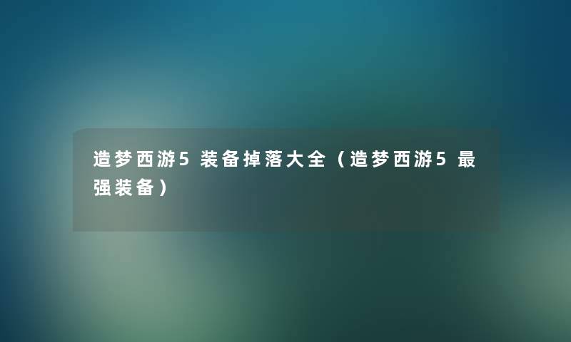 造梦西游5装备掉落大全(造梦西游5强装备) 造梦西游5装备掉落大全(造梦西游5强装备)