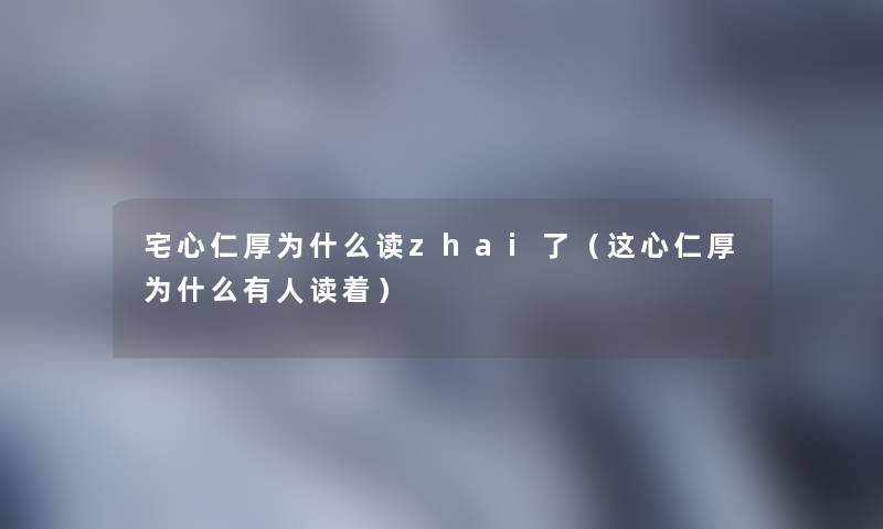 宅心仁厚为什么读zhai了（这心仁厚为什么有人读着）