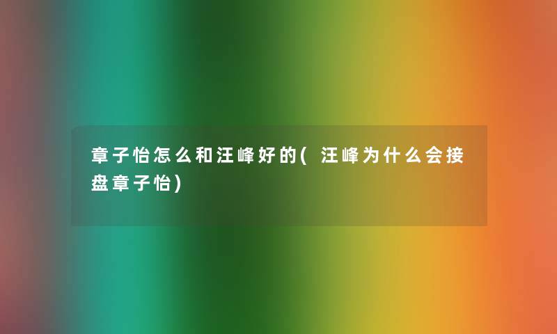 章子怡怎么和汪峰好的(汪峰为什么会接盘章子怡) 章子怡怎么和汪峰好的(汪峰为什么会接盘章子怡)