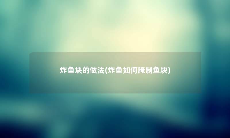 炸鱼块的做法(炸鱼如何腌制鱼块) 炸鱼块的做法(炸鱼如何腌制鱼块)