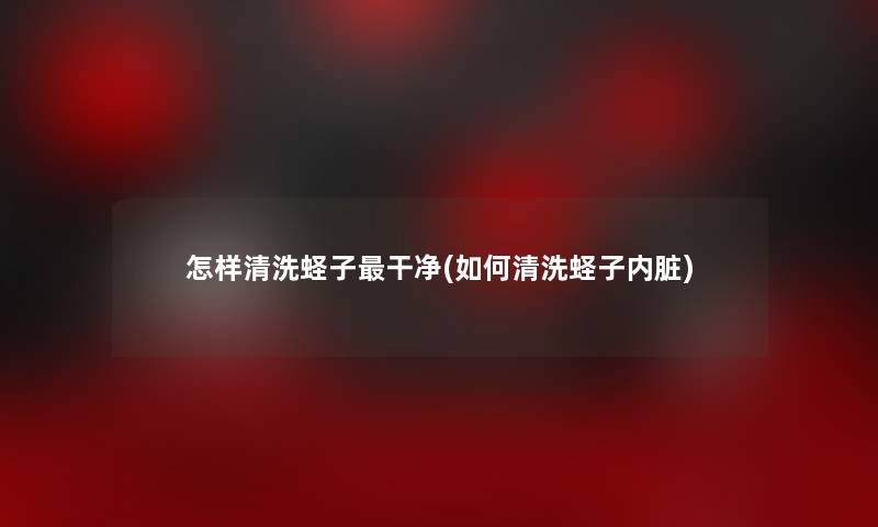 怎样清洗蛏子干净(如何清洗蛏子内脏) 怎样清洗蛏子干净(如何清洗蛏子内脏)