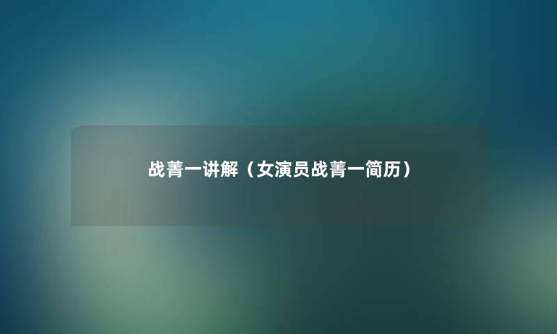 战菁一讲解(女演员战菁一简历) 战菁一讲解(女演员战菁一简历)