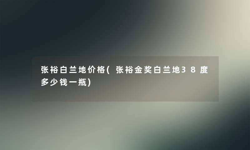 张裕白兰地价格(张裕金奖白兰地38度多少钱一瓶) 张裕白兰地价格(张裕金奖白兰地38度多少钱一瓶)