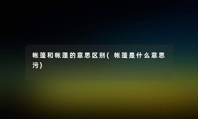 帐篷和帐蓬的意思区别(帐篷是什么意思污) 帐篷和帐蓬的意思区别(帐篷是什么意思污)