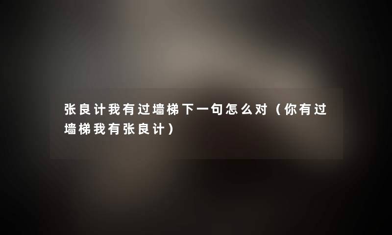 张良计我有过墙梯下一句怎么对(你有过墙梯我有张良计) 张良计我有过墙梯下一句怎么对(你有过墙梯我有张良计)