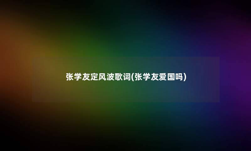 张学友定风波歌词(张学友爱国吗) 张学友定风波歌词(张学友爱国吗)