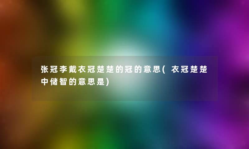 张冠李戴衣冠楚楚的冠的意思(衣冠楚楚中储智的意思是) 张冠李戴衣冠楚楚的冠的意思(衣冠楚楚中储智的意思是)
