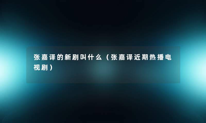 张嘉译的新剧叫什么(张嘉译近期热播电视剧) 张嘉译的新剧叫什么(张嘉译近期热播电视剧)