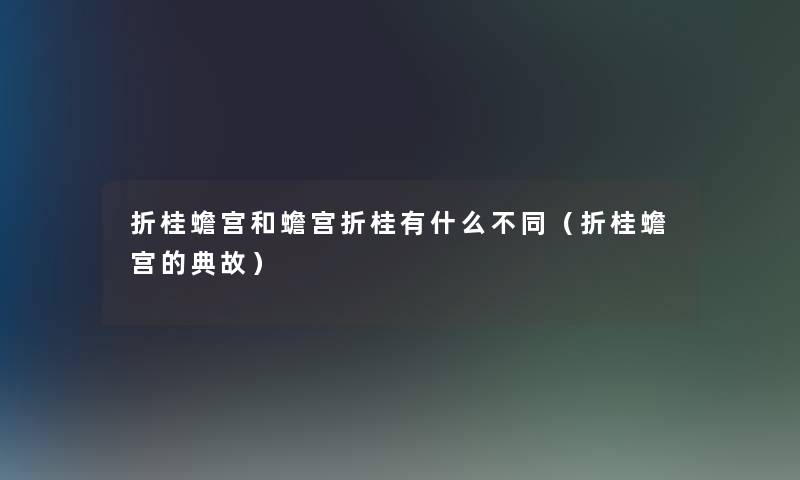 折桂蟾宫和蟾宫折桂有什么不同(折桂蟾宫的典故) 折桂蟾宫和蟾宫折桂有什么不同(折桂蟾宫的典故)