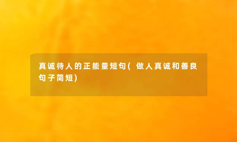 真诚待人的正能量短句(做人真诚和善良句子简短) 真诚待人的正能量短句(做人真诚和善良句子简短)