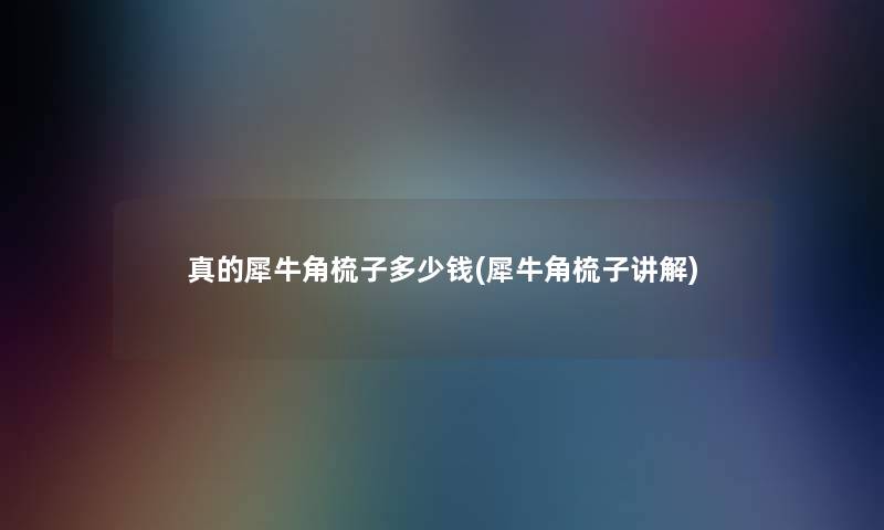 真的犀牛角梳子多少钱(犀牛角梳子讲解) 真的犀牛角梳子多少钱(犀牛角梳子讲解)