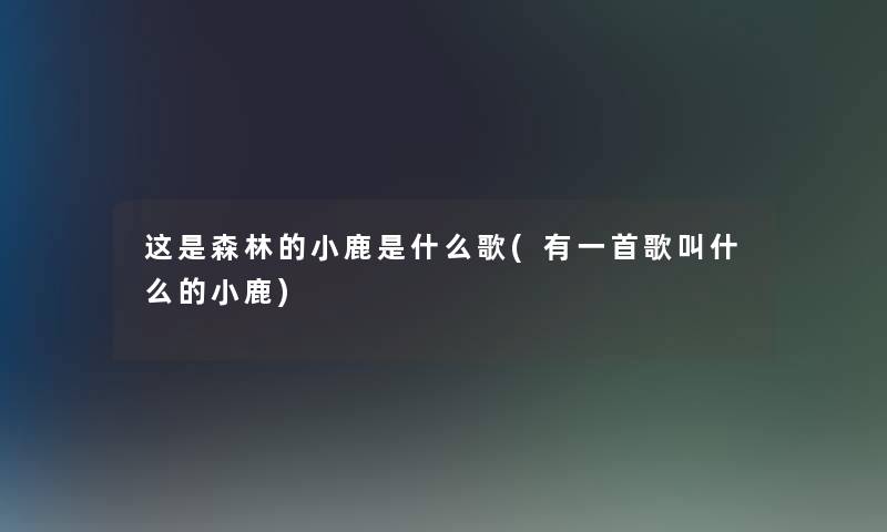 这是森林的小鹿是什么歌(有一首歌叫什么的小鹿) 这是森林的小鹿是什么歌(有一首歌叫什么的小鹿)