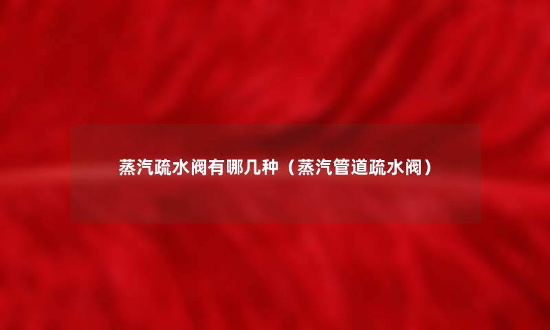 蒸汽疏水阀有哪几种(蒸汽管道疏水阀) 蒸汽疏水阀有哪几种(蒸汽管道疏水阀)