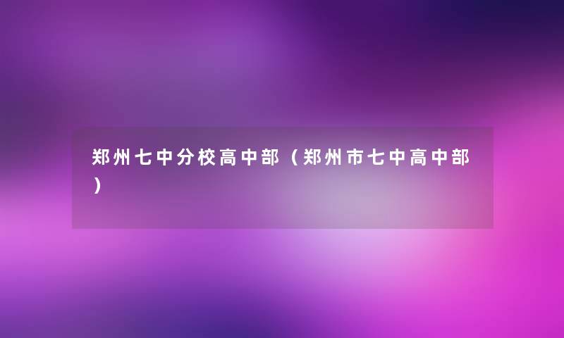 郑州七中分校高中部(郑州市七中高中部) 郑州七中分校高中部(郑州市七中高中部)