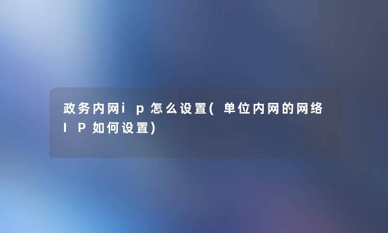 政务内网ip怎么设置(单位内网的网络IP如何设置) 政务内网ip怎么设置(单位内网的网络IP如何设置)