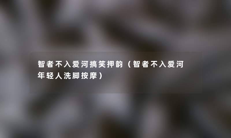 智者不入爱河搞笑押韵(智者不入爱河 年轻人洗脚按摩) 智者不入爱河搞笑押韵(智者不入爱河 年轻人洗脚按摩)
