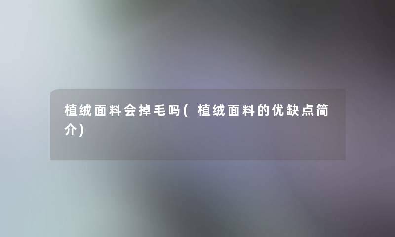植绒面料会掉毛吗(植绒面料的优缺点简介) 植绒面料会掉毛吗(植绒面料的优缺点简介)