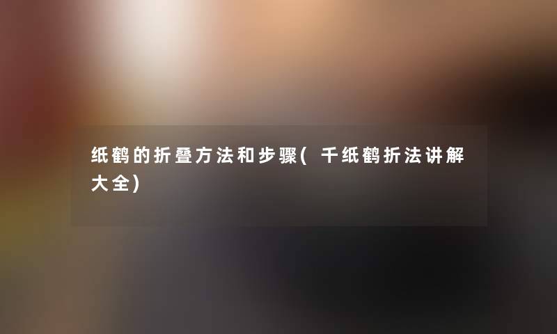 纸鹤的折叠方法和步骤(千纸鹤折法讲解大全) 纸鹤的折叠方法和步骤(千纸鹤折法讲解大全)