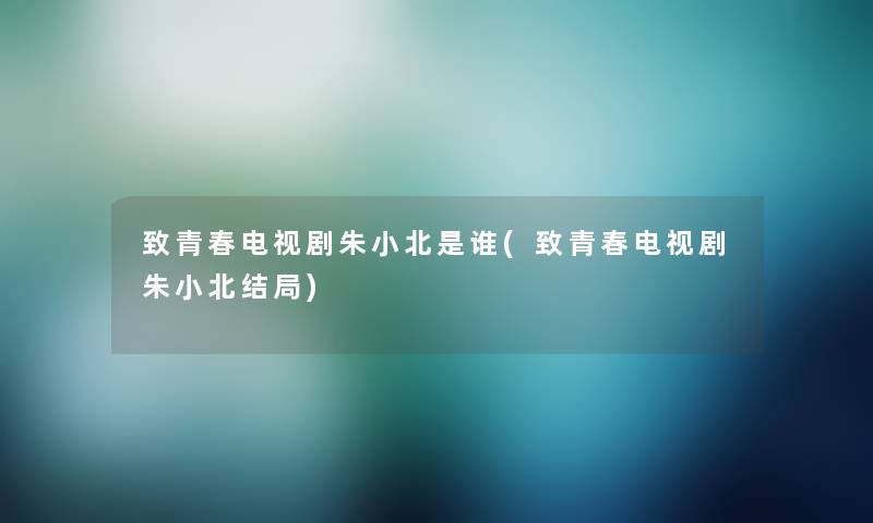 致青春电视剧朱小北是谁(致青春电视剧朱小北结局) 致青春电视剧朱小北是谁(致青春电视剧朱小北结局)