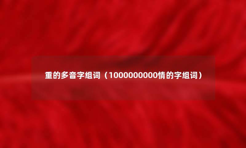 重的多音字组词(1000000000情的字组词) 重的多音字组词(1000000000情的字组词)
