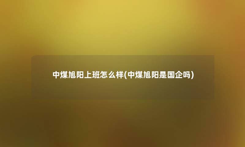 中煤旭阳上班怎么样(中煤旭阳是国企吗) 中煤旭阳上班怎么样(中煤旭阳是国企吗)