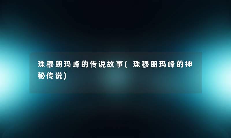 珠穆朗玛峰的传说故事(珠穆朗玛峰的神秘传说) 珠穆朗玛峰的传说故事(珠穆朗玛峰的神秘传说)