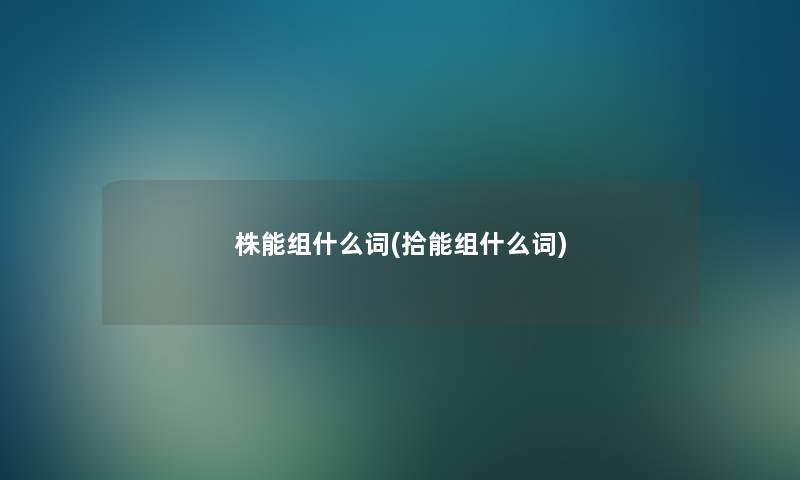 株能组什么词(拾能组什么词) 株能组什么词(拾能组什么词)