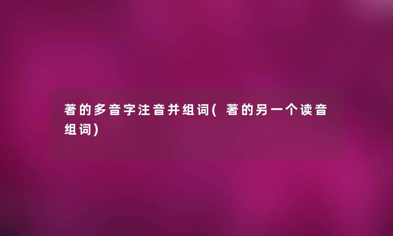 著的多音字注音并组词(著的另一个读音组词) 著的多音字注音并组词(著的另一个读音组词)