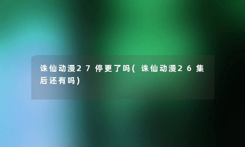 诛仙动漫27停更了吗(诛仙动漫26集后还有吗) 诛仙动漫27停更了吗(诛仙动漫26集后还有吗)