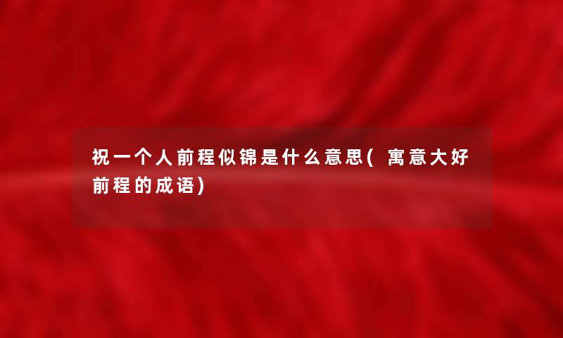祝一个人前程似锦是什么意思(寓意大好前程的成语) 祝一个人前程似锦是什么意思(寓意大好前程的成语)