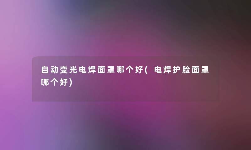自动变光电焊面罩哪个好(电焊护脸面罩哪个好) 自动变光电焊面罩哪个好(电焊护脸面罩哪个好)