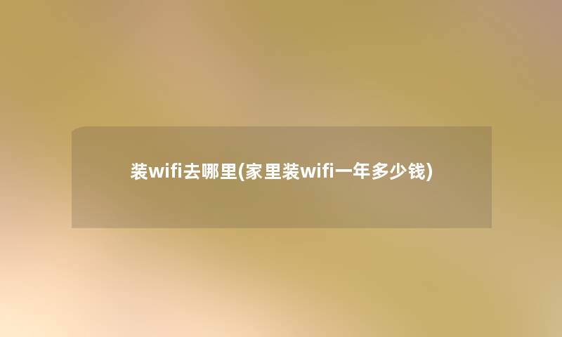 装wifi去哪里(家里装wifi一年多少钱) 装wifi去哪里(家里装wifi一年多少钱)