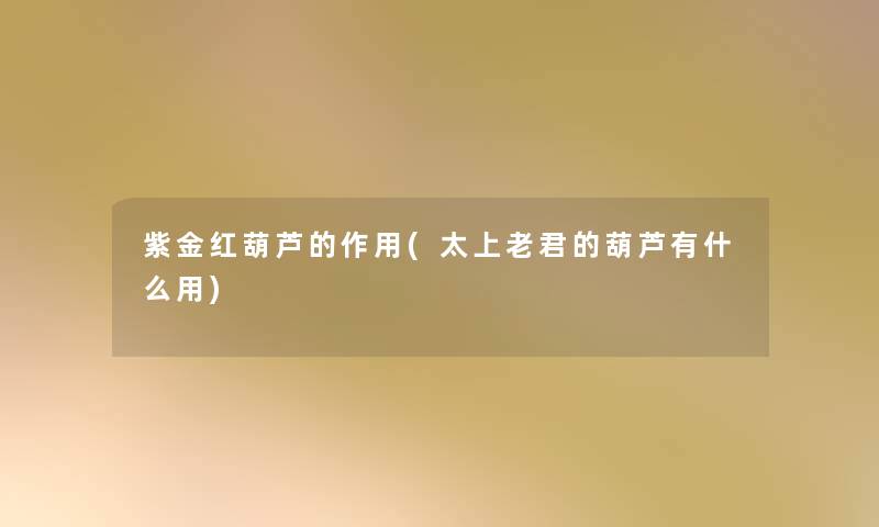 紫金红葫芦的作用(太上老君的葫芦有什么用) 紫金红葫芦的作用(太上老君的葫芦有什么用)
