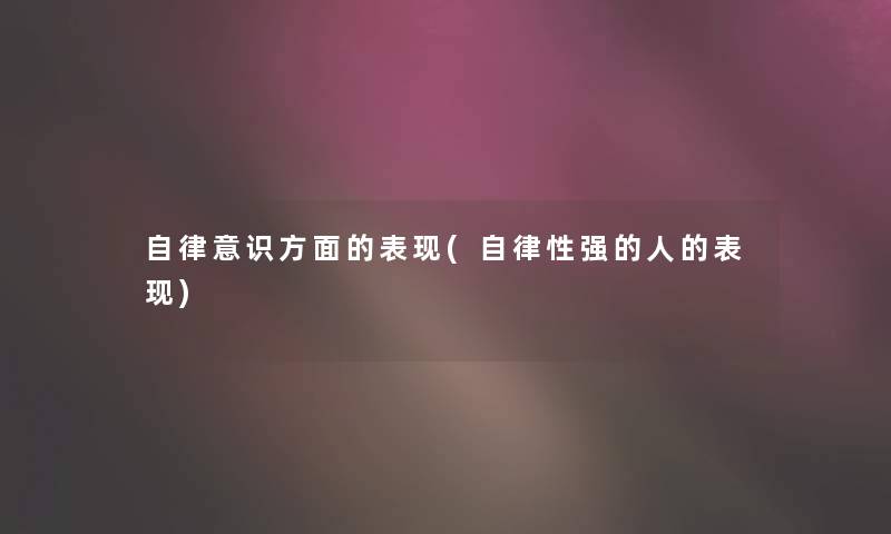 自律意识方面的表现(自律性强的人的表现) 自律意识方面的表现(自律性强的人的表现)