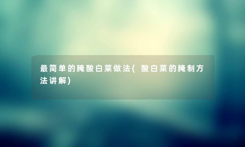 简单的腌酸白菜做法(酸白菜的腌制方法讲解) 简单的腌酸白菜做法(酸白菜的腌制方法讲解)