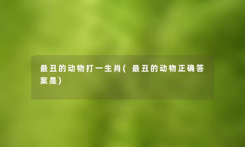 丑的动物打一生肖(丑的动物正确答案是) 丑的动物打一生肖(丑的动物正确答案是)