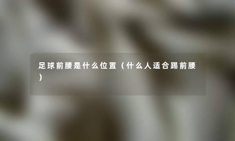足球前腰是什么位置(什么人适合踢前腰) 足球前腰是什么位置(什么人适合踢前腰)