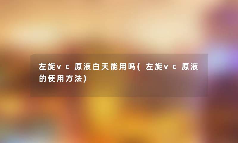 左旋vc原液白天能用吗(左旋vc原液的使用方法) 左旋vc原液白天能用吗(左旋vc原液的使用方法)