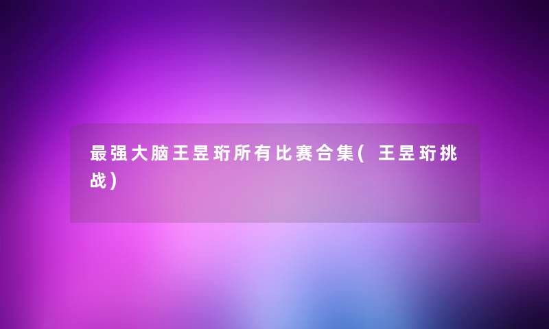 强大脑王昱珩所有比赛合集(王昱珩挑战) 强大脑王昱珩所有比赛合集(王昱珩挑战)