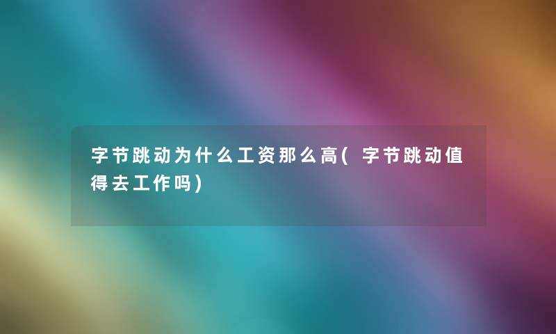 字节跳动为什么工资那么高(字节跳动去工作吗) 字节跳动为什么工资那么高(字节跳动去工作吗)