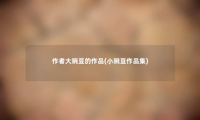 大豌豆的作品(小豌豆作品集) 大豌豆的作品(小豌豆作品集)