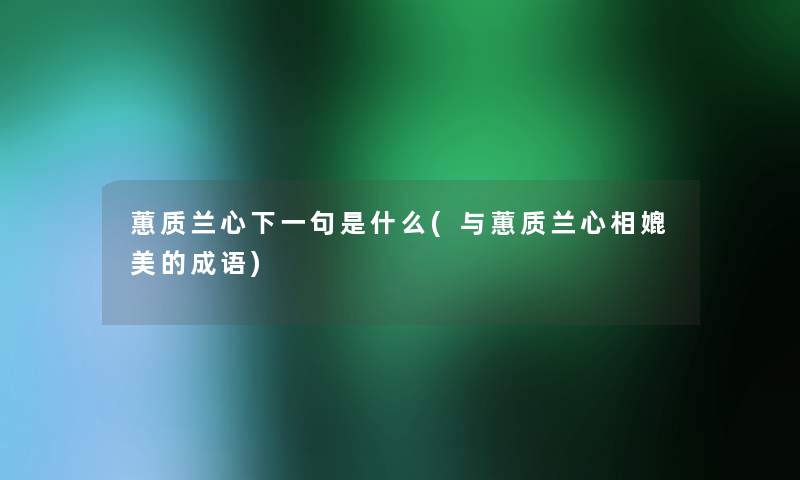 蕙质兰心下一句是什么(与蕙质兰心相媲美的成语) 蕙质兰心下一句是什么(与蕙质兰心相媲美的成语)