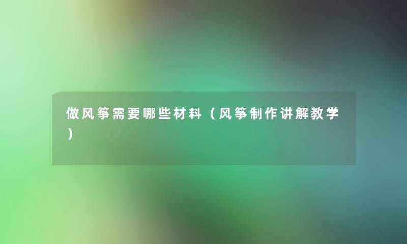 做风筝需要哪些材料(风筝制作讲解教学) 做风筝需要哪些材料(风筝制作讲解教学)