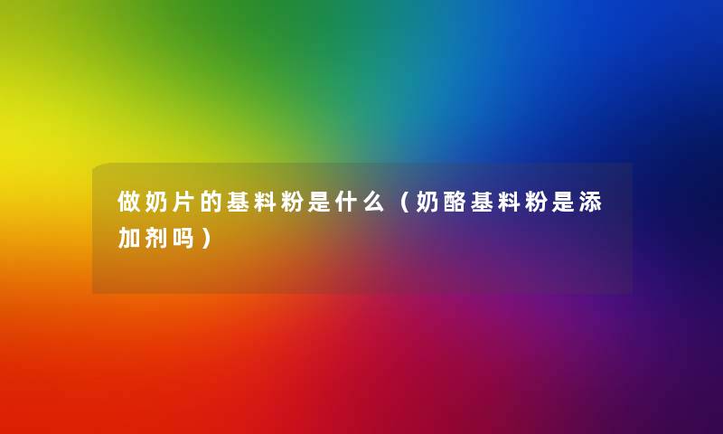 做奶片的基料粉是什么(奶酪基料粉是添加剂吗) 做奶片的基料粉是什么(奶酪基料粉是添加剂吗)