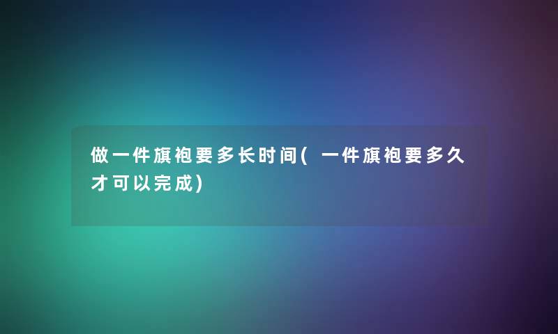 做一件旗袍要多长时间(一件旗袍要多久才可以完成) 做一件旗袍要多长时间(一件旗袍要多久才可以完成)