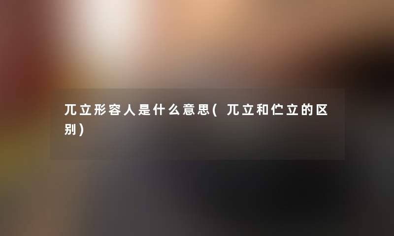 兀立形容人是什么意思(兀立和伫立的区别) 兀立形容人是什么意思(兀立和伫立的区别)