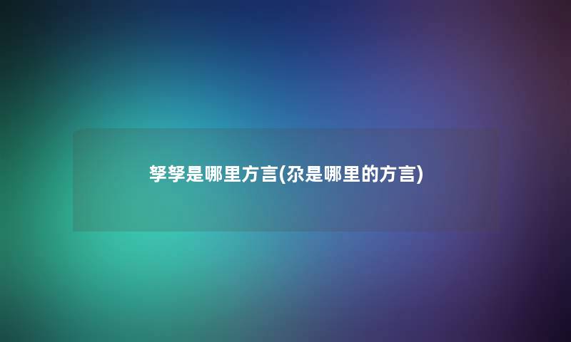 孥孥是哪里方言(尕是哪里的方言) 孥孥是哪里方言(尕是哪里的方言)