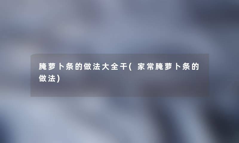 腌萝卜条的做法大全干(家常腌萝卜条的做法) 腌萝卜条的做法大全干(家常腌萝卜条的做法)
